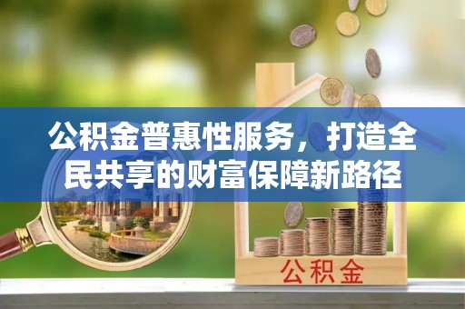 木里公积金普惠性服务，打造全民共享的财富保障新路径