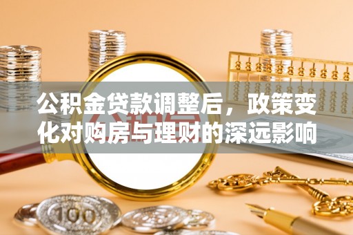 木里公积金贷款调整后，政策变化对购房与理财的深远影响