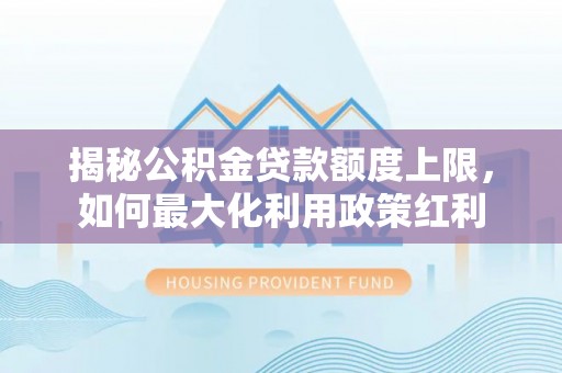 木里揭秘公积金贷款额度上限，如何最大化利用政策红利