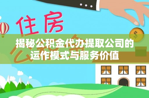 木里揭秘公积金代办提取公司的运作模式与服务价值