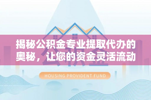 木里揭秘公积金专业提取代办的奥秘，让您的资金灵活流动