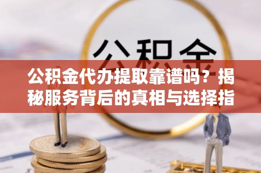 木里公积金代办提取靠谱吗？揭秘服务背后的真相与选择指南