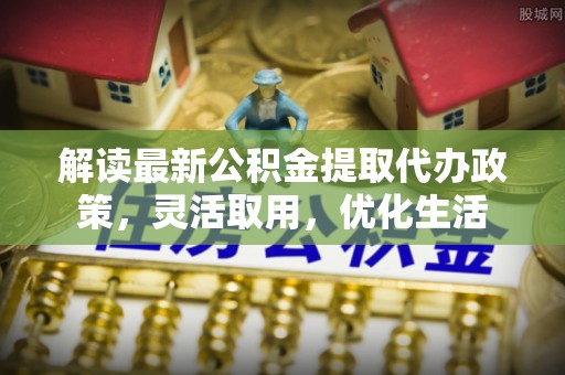 木里解读最新公积金提取代办政策，灵活取用，优化生活