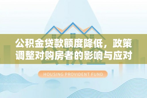 木里公积金贷款额度降低，政策调整对购房者的影响与应对策略