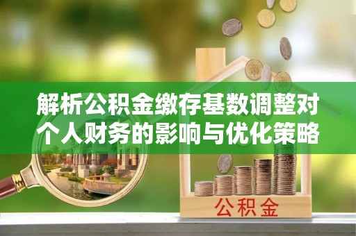 木里解析公积金缴存基数调整对个人财务的影响与优化策略