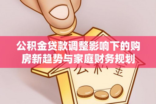 木里公积金贷款调整影响下的购房新趋势与家庭财务规划