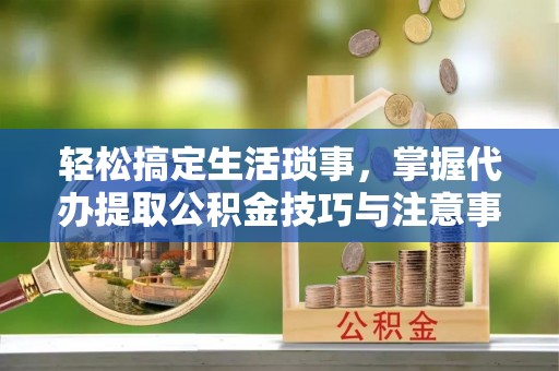 木里轻松搞定生活琐事，掌握代办提取公积金技巧与注意事项