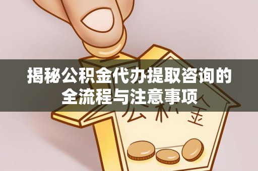 木里揭秘公积金代办提取咨询的全流程与注意事项