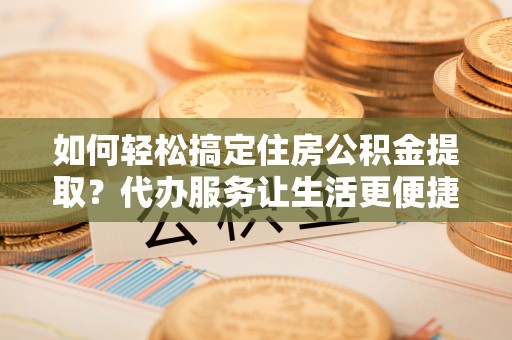木里如何轻松搞定住房公积金提取？代办服务让生活更便捷