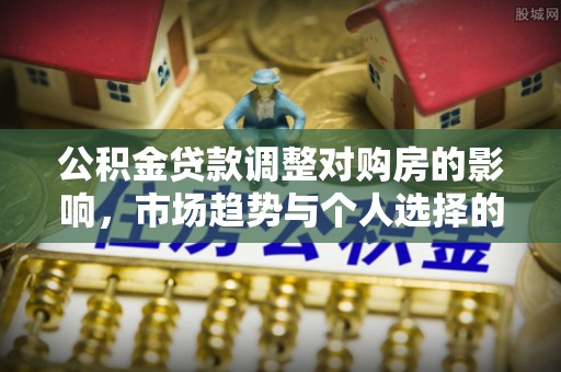 木里公积金贷款调整对购房的影响，市场趋势与个人选择的深度解析