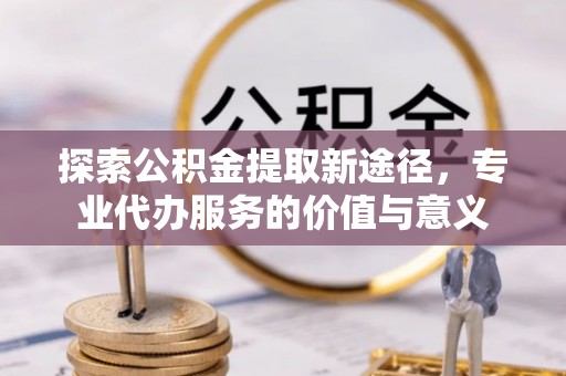 木里探索公积金提取新途径，专业代办服务的价值与意义