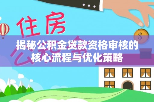 木里揭秘公积金贷款资格审核的核心流程与优化策略
