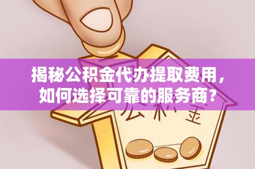 木里揭秘公积金代办提取费用，如何选择可靠的服务商？