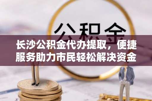 木里长沙公积金代办提取，便捷服务助力市民轻松解决资金需求