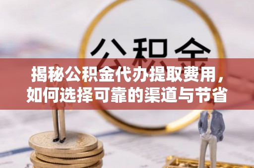 木里揭秘公积金代办提取费用，如何选择可靠的渠道与节省成本