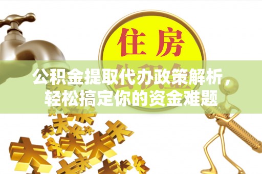 木里公积金提取代办政策解析，轻松搞定你的资金难题