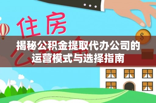 木里揭秘公积金提取代办公司的运营模式与选择指南