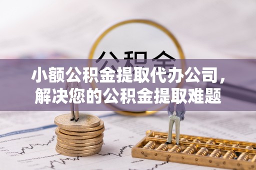 木里小额公积金提取代办公司，解决您的公积金提取难题