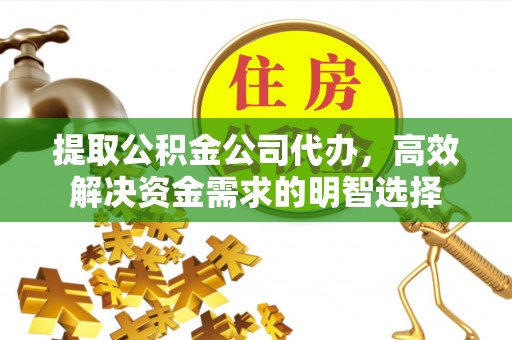 木里提取公积金公司代办，高效解决资金需求的明智选择