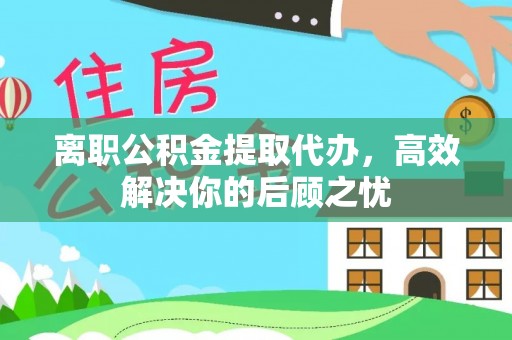 木里离职公积金提取代办，高效解决你的后顾之忧
