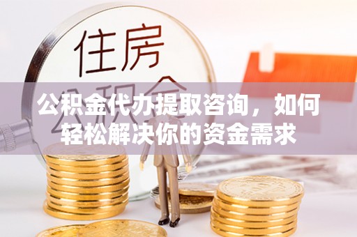 木里公积金代办提取咨询，如何轻松解决你的资金需求