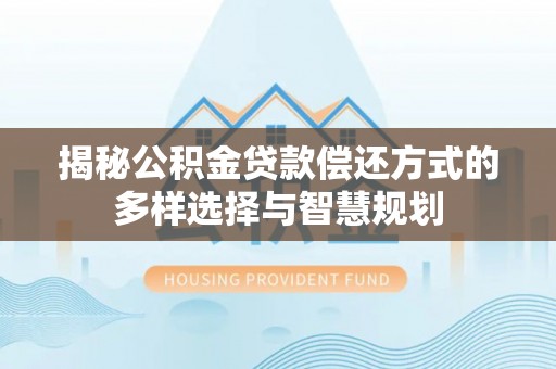 木里揭秘公积金贷款偿还方式的多样选择与智慧规划