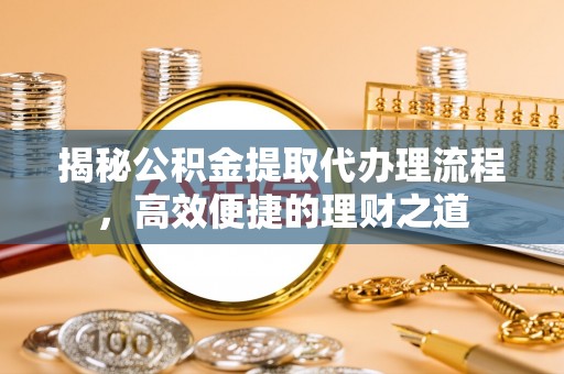 木里揭秘公积金提取代办理流程，高效便捷的理财之道