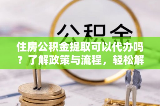 木里住房公积金提取可以代办吗？了解政策与流程，轻松解决你的疑问