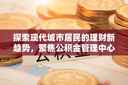 木里探索现代城市居民的理财新趋势，聚焦公积金管理中心的服务创新