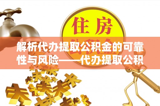 木里解析代办提取公积金的可靠性与风险——代办提取公积金靠谱吗