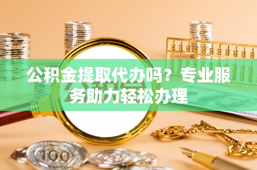 木里公积金提取代办吗？专业服务助力轻松办理
