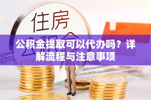 木里公积金提取可以代办吗？详解流程与注意事项