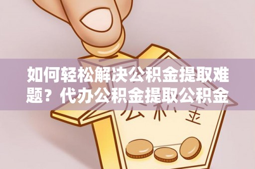 木里如何轻松解决公积金提取难题？代办公积金提取公积金服务详解