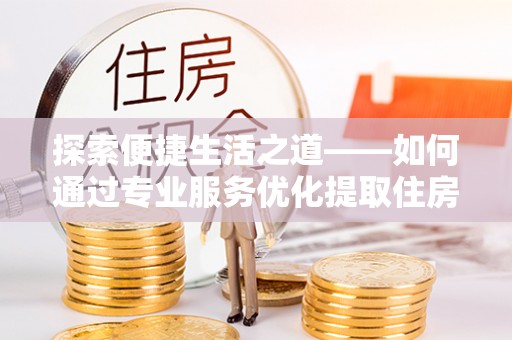 木里探索便捷生活之道——如何通过专业服务优化提取住房公积金代办体验