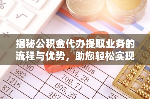 木里揭秘公积金代办提取业务的流程与优势，助您轻松实现资金利用最大化