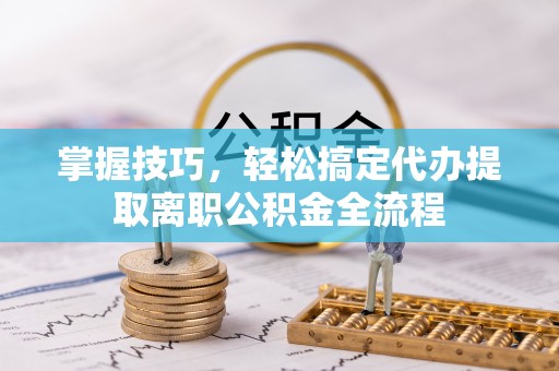 木里掌握技巧，轻松搞定代办提取离职公积金全流程