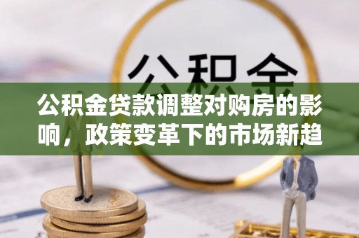 木里公积金贷款调整对购房的影响，政策变革下的市场新趋势