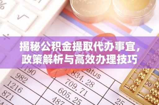 木里揭秘公积金提取代办事宜，政策解析与高效办理技巧