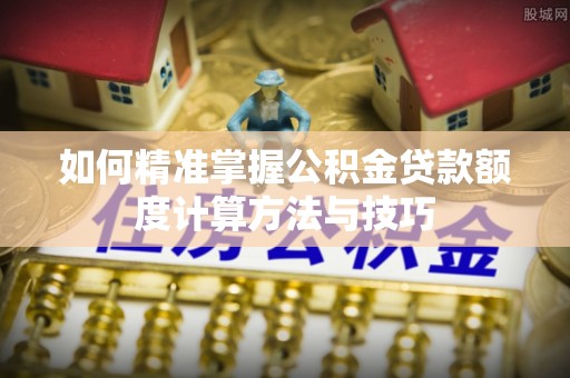 木里如何精准掌握公积金贷款额度计算方法与技巧