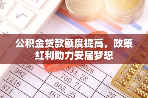 木里公积金贷款额度提高，政策红利助力安居梦想