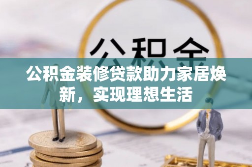 木里公积金装修贷款助力家居焕新，实现理想生活