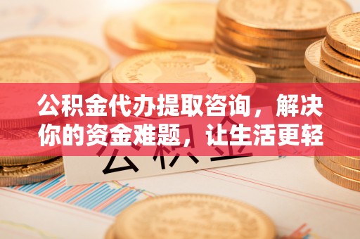 木里公积金代办提取咨询，解决你的资金难题，让生活更轻松