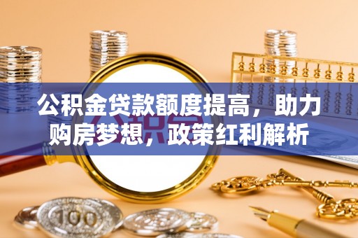木里公积金贷款额度提高，助力购房梦想，政策红利解析