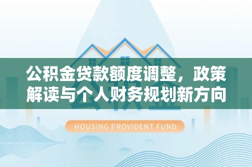木里公积金贷款额度调整，政策解读与个人财务规划新方向