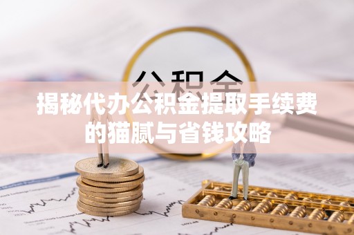 木里揭秘代办公积金提取手续费的猫腻与省钱攻略