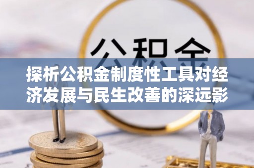 木里探析公积金制度性工具对经济发展与民生改善的深远影响