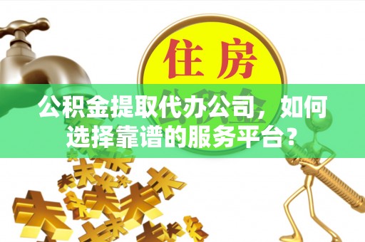 木里公积金提取代办公司，如何选择靠谱的服务平台？