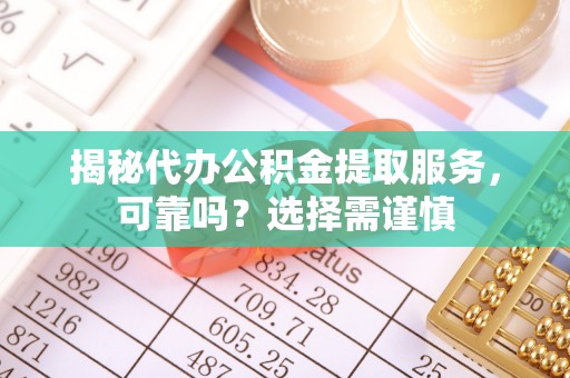 木里揭秘代办公积金提取服务，可靠吗？选择需谨慎