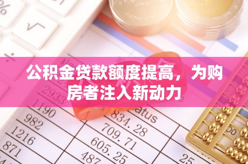 木里公积金贷款额度提高，为购房者注入新动力