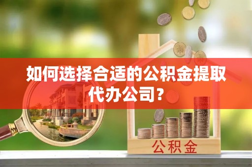 木里如何选择合适的公积金提取代办公司？